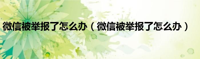 微信被举报了怎么办（微信被举报了怎么办）