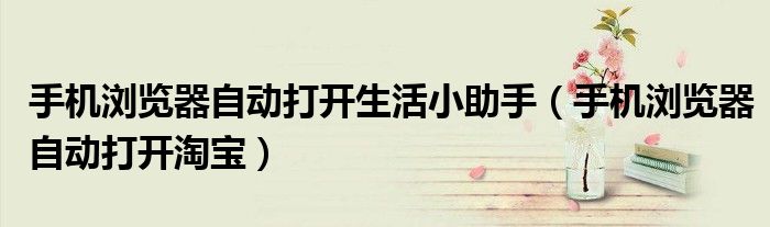 手机浏览器自动打开生活小助手（手机浏览器自动打开淘宝）