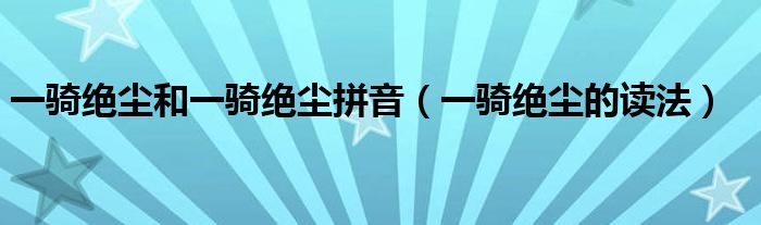 一骑绝尘和一骑绝尘拼音（一骑绝尘的读法）