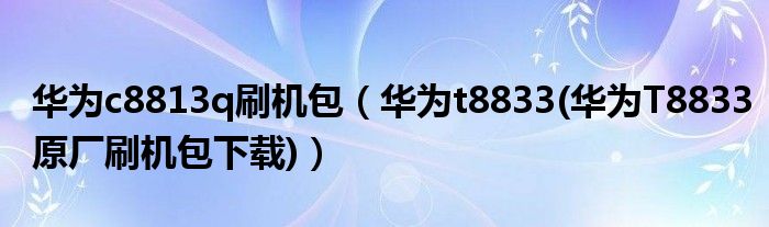 华为c8813q刷机包（华为t8833(华为T8833原厂刷机包下载)）