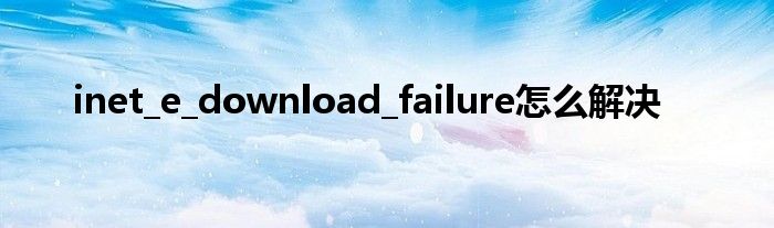 inet_e_download_failure怎么解决