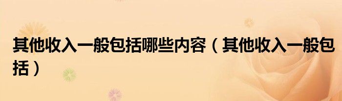 其他收入一般包括哪些内容（其他收入一般包括）