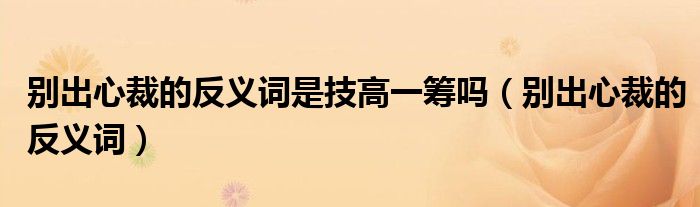 别出心裁的反义词是技高一筹吗（别出心裁的反义词）