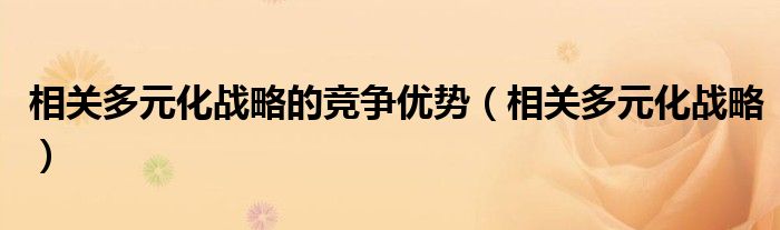 相关多元化战略的竞争优势（相关多元化战略）