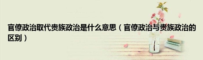官僚政治取代贵族政治是什么意思（官僚政治与贵族政治的区别）