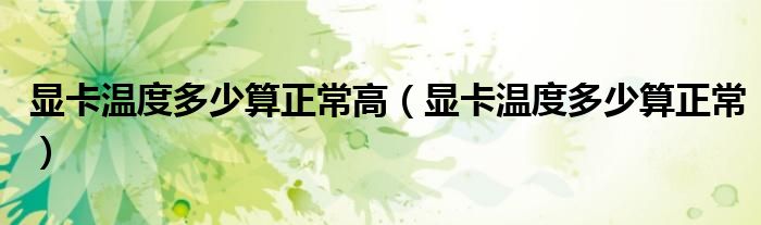 显卡温度多少算正常高（显卡温度多少算正常）