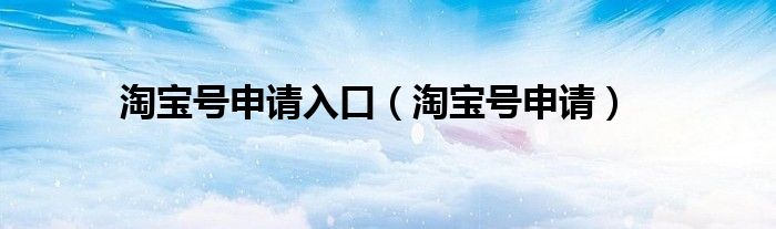 淘宝号申请入口（淘宝号申请）