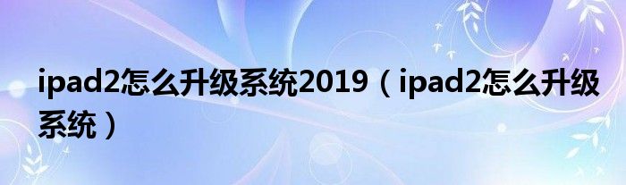 ipad2怎么升级系统2019（ipad2怎么升级系统）