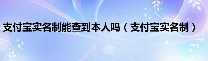支付宝实名制能查到本人吗（支付宝实名制）
