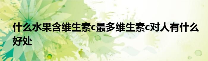 什么水果含维生素c最多维生素c对人有什么好处