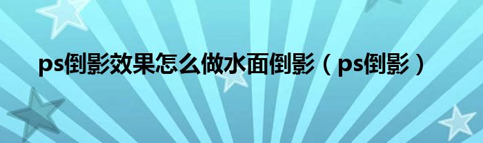 ps倒影效果怎么做水面倒影（ps倒影）