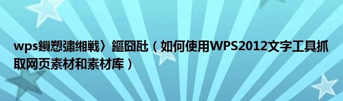 wps鎻愬彇缃戦〉鏂囧瓧（如何使用WPS2012文字工具抓取网页素材和素材库）