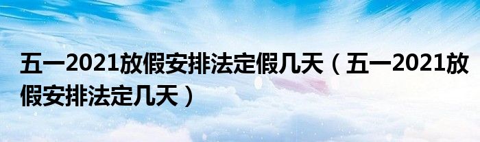 五一2021放假安排法定假几天（五一2021放假安排法定几天）