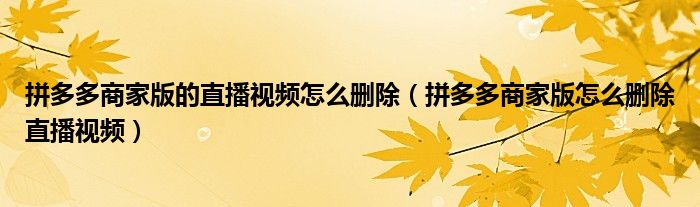 拼多多商家版的直播视频怎么删除（拼多多商家版怎么删除直播视频）