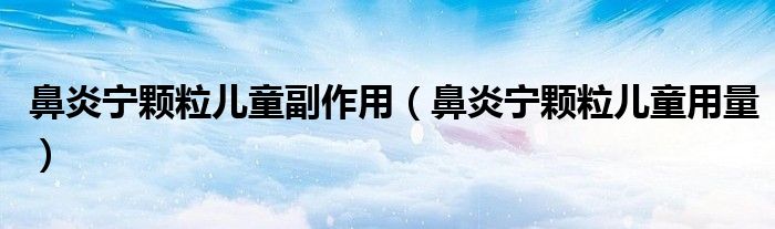 鼻炎宁颗粒儿童副作用（鼻炎宁颗粒儿童用量）