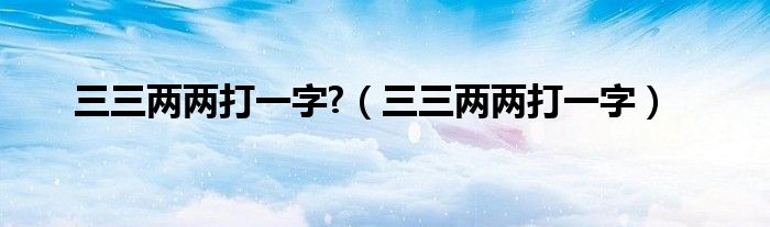 三三两两打一字?（三三两两打一字）