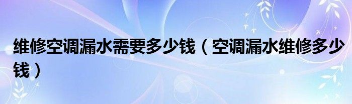 维修空调漏水需要多少钱（空调漏水维修多少钱）